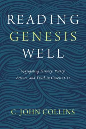 Reading Genesis Well: Navigating History, Poetry, Science, And Truth In Genesis 1-11 by C John Collins