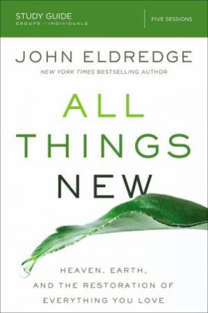 All Things New Study Guide: Heaven, Earth, And The Restoration Of Everything You Love by John Eldredge