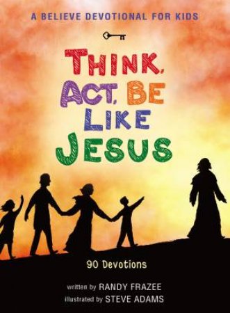 A Believe Devotional For Kids: Think, Act, Be Like Jesus by Randy Frazee