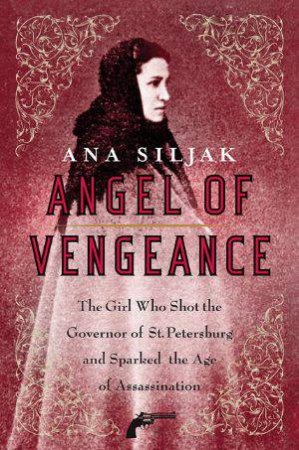 Angel of Vengeance: The Girl Who Shot the Governor of St Petersburg and Sparked the Age of Assassination by Ana Siljak