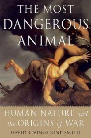 Most Dangerous Animal: Human Nature and the Origins of War by David Livingstone Smith