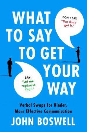 What to Say to Get Your Way by John Bowell