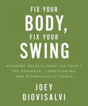 Fix Your Body, Fix Your Swing: Workout Secrets from the Tour's Top Strength, Conditioning and Biomechanics Coach by Joey Diovosalvi & Steve Steinberg