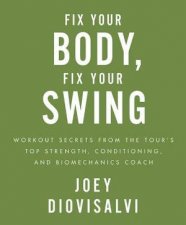 Fix Your Body Fix Your Swing Workout Secrets from the Tours Top Strength Conditioning and Biomechanics Coach