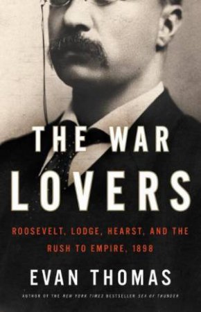 The War Lovers: Roosevelt, Lodge, Hearst and the Rush to Empire, 1898 by Evan Thomas