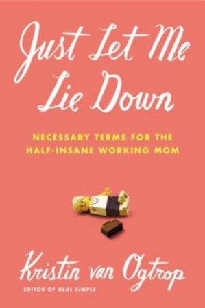 Just Let Me Lie Down: Necessary Terms for the Half-Insane Working Mum by Kristin van Ogtrop