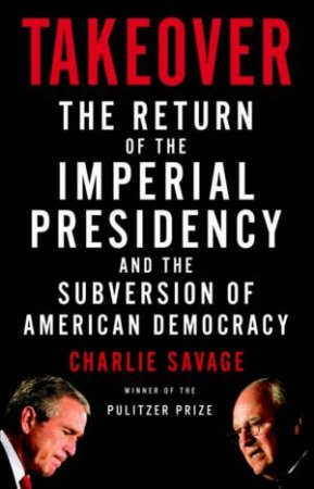 Takeover: The Return of the Imperial Presidency and the Subversio by Charlie Savage