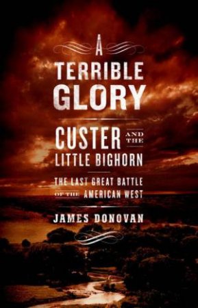 A Terrible Glory: Custer And The Little Bighorn: The Last Great Battle Of The American West by James Donovan