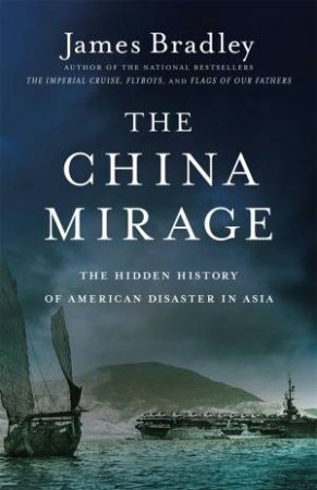 The China Mirage: The Hidden History Of American Disaster In Asia by James Bradley