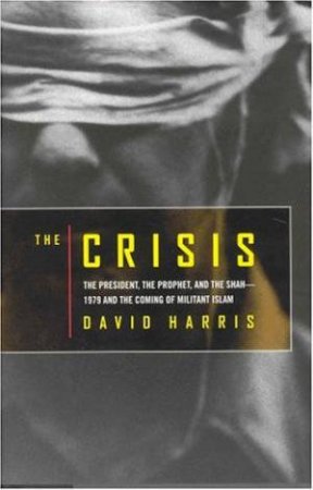 The Crisis: The President, The Prophet, The Shah by David Harris