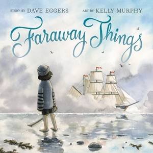 Faraway Things by Dave Eggers & Kelly Murphy