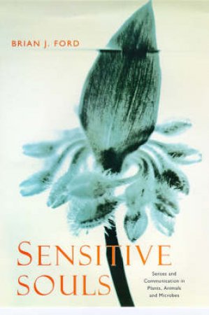 Sensitive Souls: Senses & Communication in Plants, Animals & Microbes by Brian J Ford