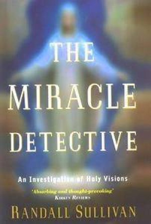 The Miracle Detective: An Investigation Of Holy Visions by Randall Sullivan