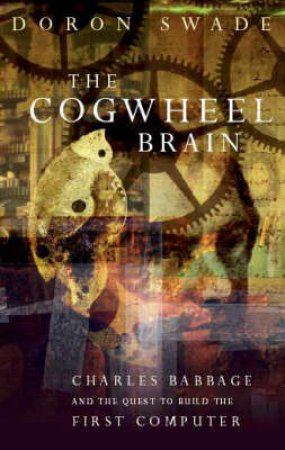 The Cogwheel Brain:  Charles Babbage And The Quest To Build The First Computer by Swade Doron