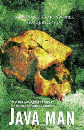 Java Man: How Two Geologists Changed The History Of Human Evolution by Carl Swisher & Garniss Curtis