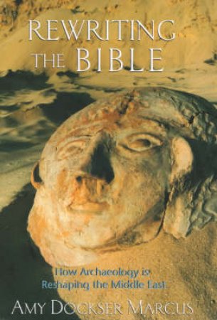 Rewriting The Bible: How Archaeology Is Reshaping The Middle East by Amy Dockser Marcus