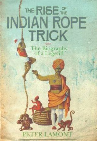 The Rise Of The Indian Rope Trick: The Biography Of A Legend by Peter Lamont