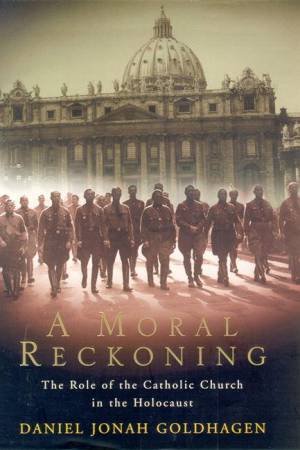 A Moral Reckoning: The Role Of The Catholic Church In The Holocaust by Daniel Jonah Goldhagen