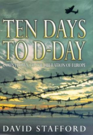 Ten Days To D-Day: Countdown To The Liberation Of Europe by David Stafford