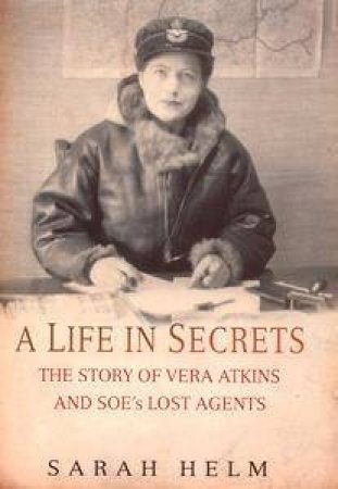 A Life In Secrets: The Story Of Vera Atkins by Sarah Helm