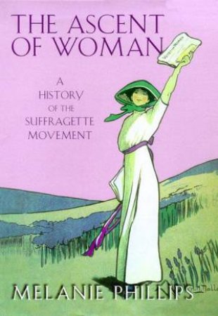 The Ascent Of Woman: A History Of The Suffragette Movement by Melanie Phillips