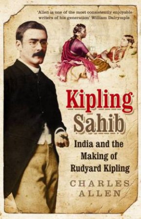 Kipling Sahib: India and the Making of Rudyard Kipling 1865-1900 by Charles Allen