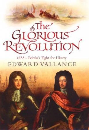 The Glorious Revolution: 1688 Britain's Fight for Liberty by Edward Vallance