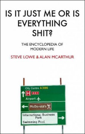 Is It Just Me Or Is Everything Shit? The Encyclopedia Of Modern Life by Steve Lowe & Alan McArthur