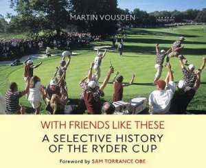 With Friends Like These: A Selective History of the Ryder Cup by Martin Vousden