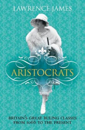 Aristocrats: Britain's Great Ruling Classes From 1066 to the Present by Lawrence James