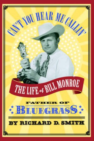 Can't You Hear Me Callin': The Life Of Bill Monroe by Richard D Smith