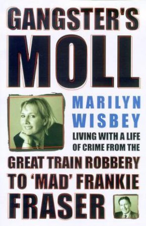 Gangster's Moll: Living With A Life Of Crime From The Great Train Robbery To Frankie Fraser by Marilyn Wisbey