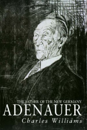 Adenauer: The Father Of The New Germany by Charles Williams