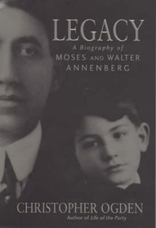 Legacy: A Biography Of Moses & Walter Annenberg by Christopher Ogden