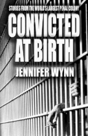 Convicted At Birth: Stories From The World's Largest Penal Colony by Jennifer Wynn