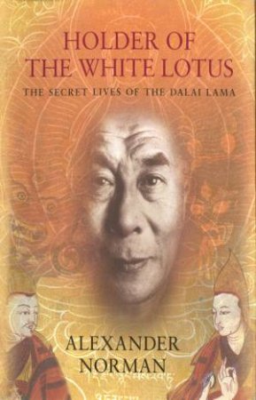 Holder Of The White Lotus: The Secret Lives Of The Dalai Lama by Alexander Norman