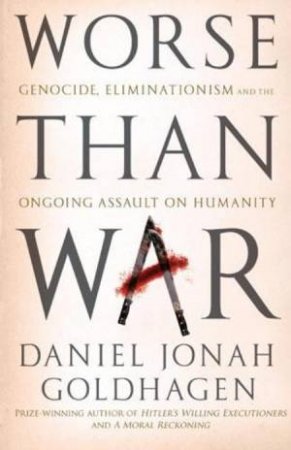 Worse Than War: Genocide, Eliminationism and the Ongoing Assault on Humanity by Daniel Jonah Goldhagen