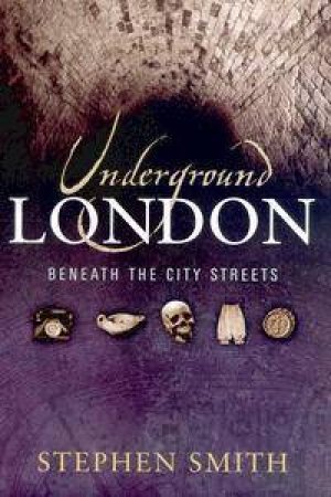 Underground London: Beneath The City Streets by Stephen Smith