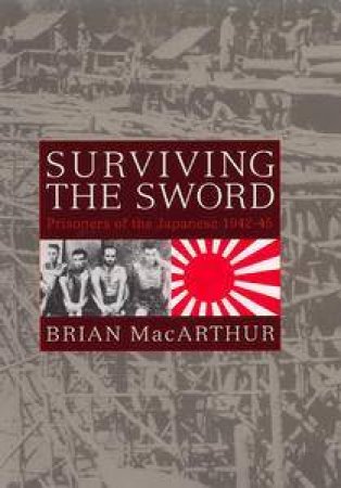 Surviving The Sword: Prisoners Of The Japanese 1942-45 by Brian MacArthur