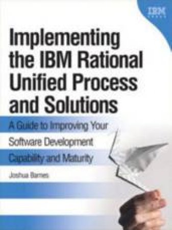 Implementing the IBM Rational Unified Process And Solutions: A Guide To Improving Your Software Development by Joshua Barnes