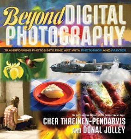 Beyond Digital Photography: Transforming Photos Into Fine Art With Photoshop And Painter by Various