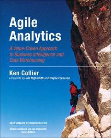 Agile Analytics: A Value-Driven Approach to Business Intelligence and Data Warehousing by Ken W Collier