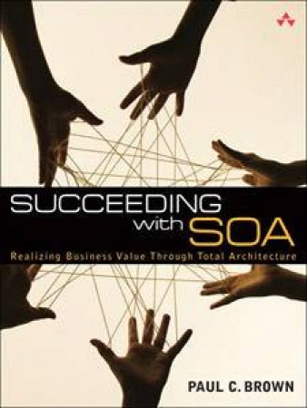 Succeeding With SOA: Realizing Business Value Through Total Architecture by Paul C. Brown