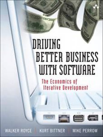 Driving Better Business with Software: The Economics of Iterative Development by Walker  Royce et al