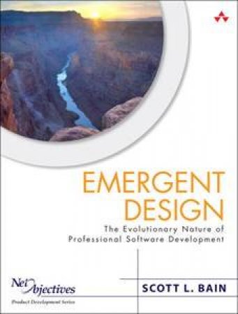 Emergent Design: The Evolutionary Nature Of Professional Software Development by Scott L. Bain