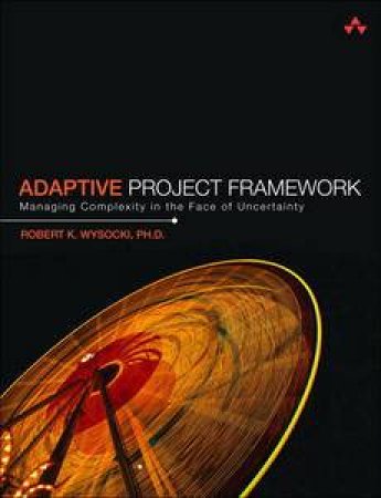 Adaptive Project Framework: Managing Complexity in the Face of Uncertainty by Robert K Wysocki