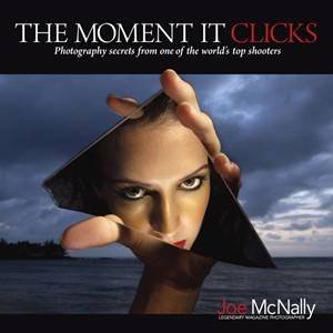 The Moment It Clicks: Photography Secrets From One Of The World's Top Shooters by Joe McNally