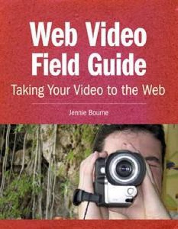 Web Video Field Guide: Taking Your Video To The Web by Jennie Bourne