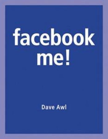 Facebook Me! A Guide to Having Fun with Your Friends and Promoting Your Projects on Facebook by Dave Awl