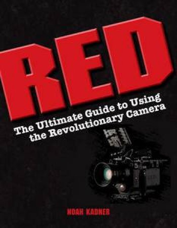 RED: The Ultimate Guide to Using the Revolutionary Camera by Noah Kadner